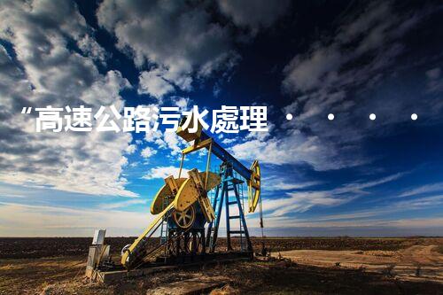 “高速公路污水處理，綠色出行新篇章”